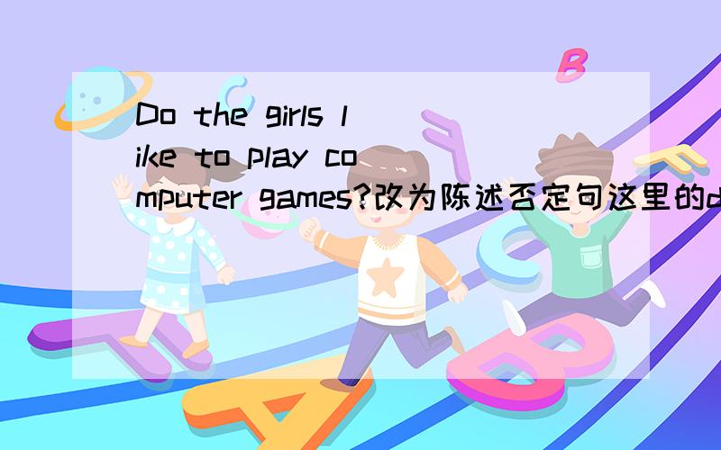 Do the girls like to play computer games?改为陈述否定句这里的do不用does是因为girls不是三单吧?那改的时候是不是 The girls don't like to play computer games.