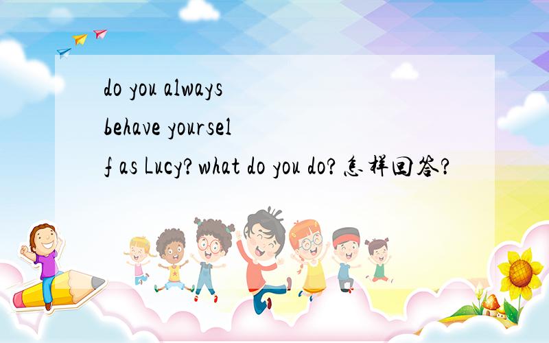 do you always behave yourself as Lucy?what do you do?怎样回答?