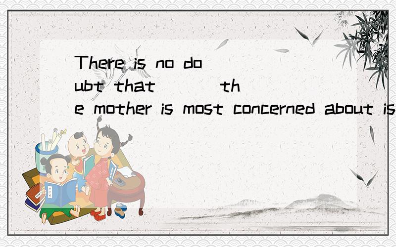 There is no doubt that___ the mother is most concerned about is the health of her children.A.thatB.whatC./D.whether