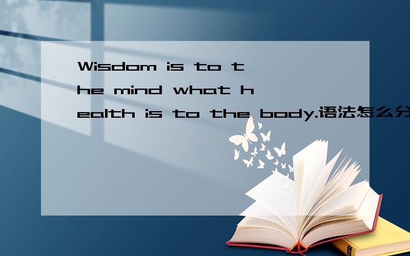 Wisdom is to the mind what health is to the body.语法怎么分析?