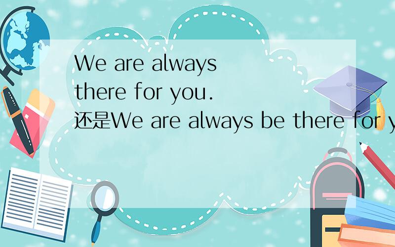 We are always there for you.还是We are always be there for you?