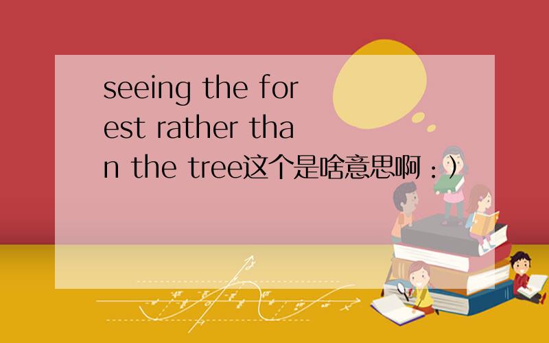 seeing the forest rather than the tree这个是啥意思啊：）