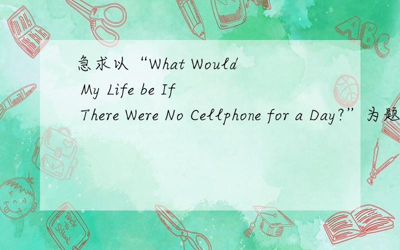 急求以“What Would My Life be If There Were No Cellphone for a Day?”为题目的英语作文
