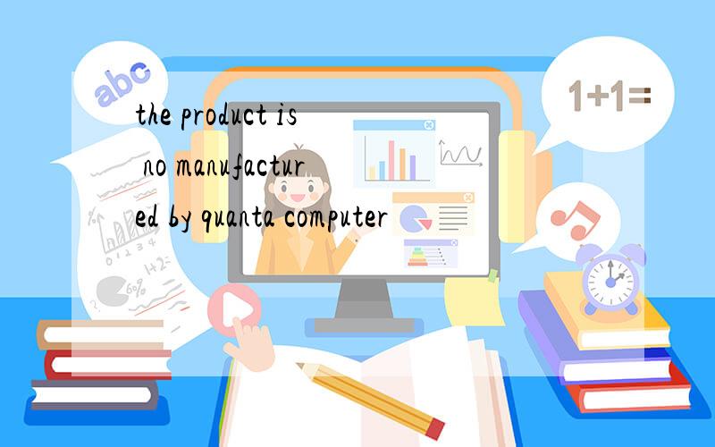 the product is no manufactured by quanta computer