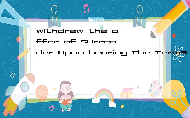 withdrew the offer of surrender upon hearing the terms 翻译