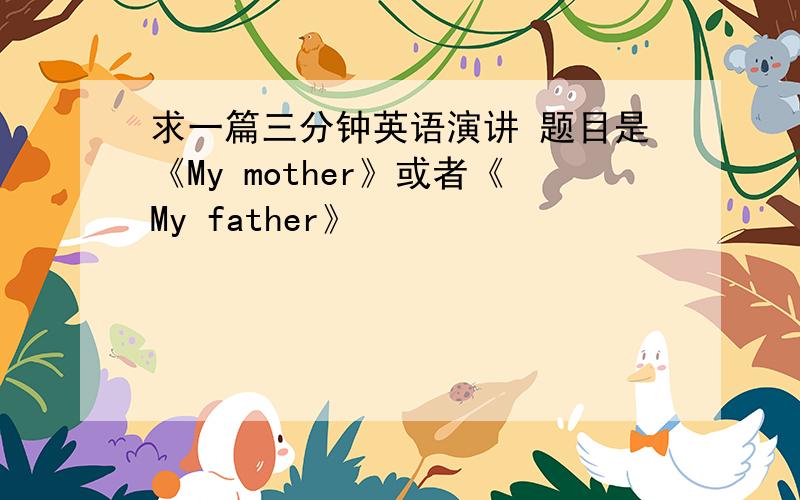 求一篇三分钟英语演讲 题目是《My mother》或者《My father》
