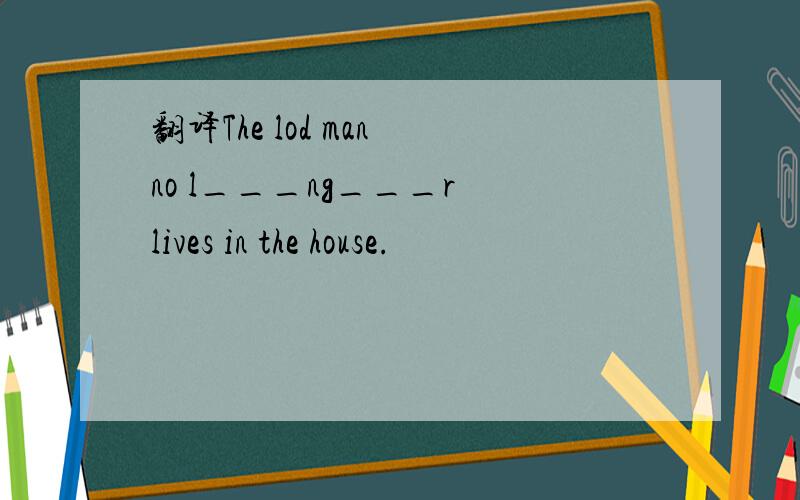 翻译The lod man no l___ng___r lives in the house.