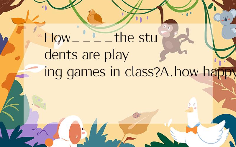 How____the students are playing games in class?A.how happy B.what happy C.how happily D.what happily回答并说明理由．