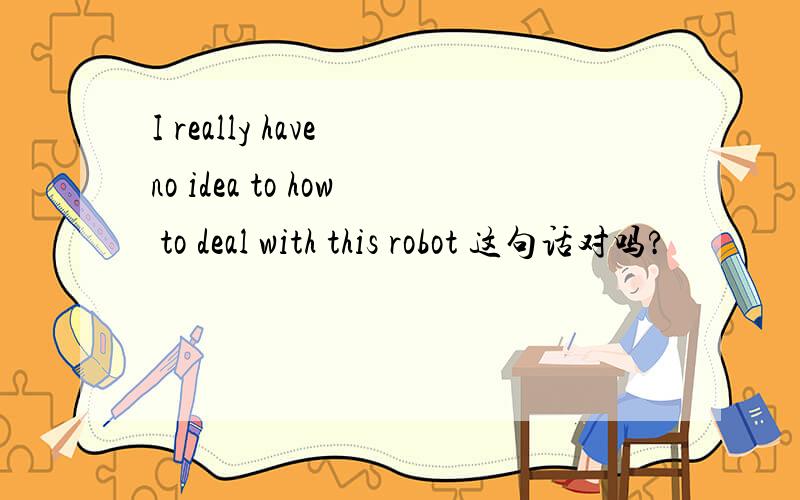 I really have no idea to how to deal with this robot 这句话对吗?