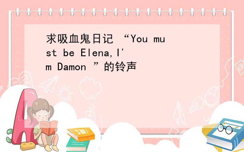 求吸血鬼日记 “You must be Elena,I'm Damon ”的铃声