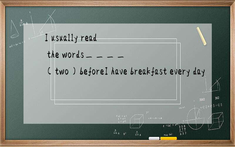I usually read the words____(two)beforeI have breakfast every day