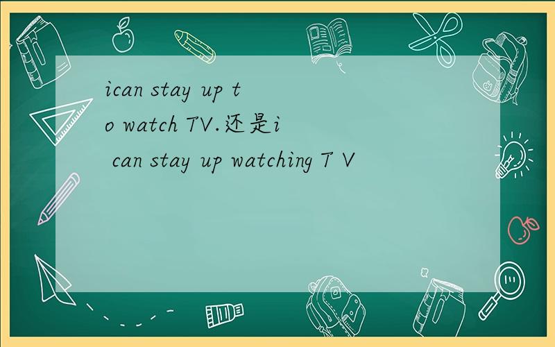 ican stay up to watch TV.还是i can stay up watching T V