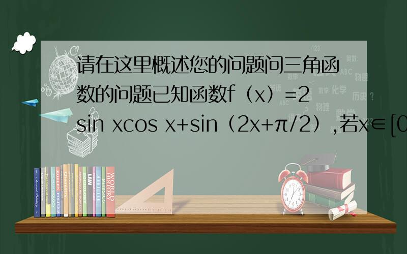 请在这里概述您的问题问三角函数的问题已知函数f（x）=2sin xcos x+sin（2x+π/2）,若x∈[0,π／3]求f﹙x﹚的值域