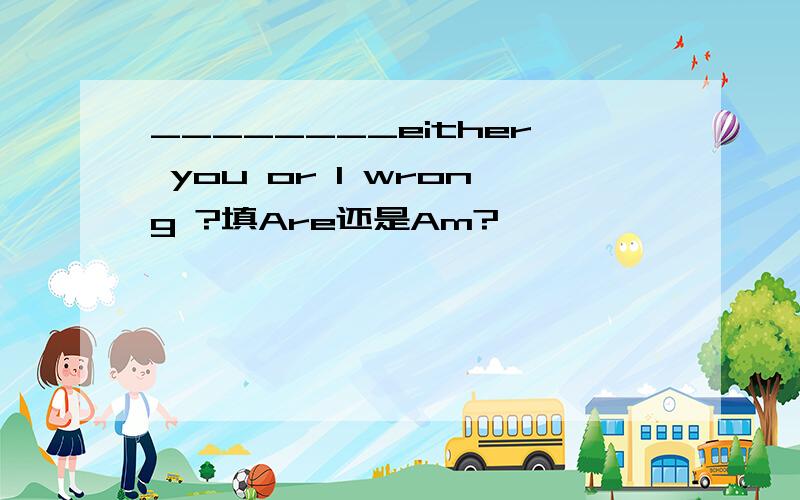 ________either you or I wrong ?填Are还是Am?