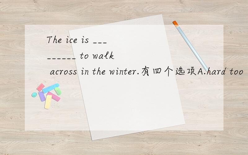 The ice is _________ to walk across in the winter.有四个选项A.hard too B.hard enough C.enough hard D.too hard我选的是D,而答案上是B,请问哪个答案是正确的.原因是什么……