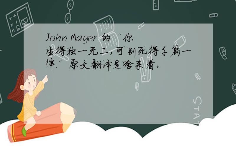 John Mayer 的“你生得独一无二,可别死得千篇一律.”原文翻译是啥来着,