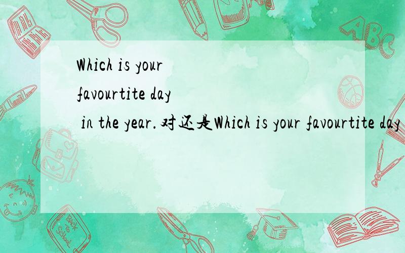 Which is your favourtite day in the year.对还是Which is your favourtite day in a year对