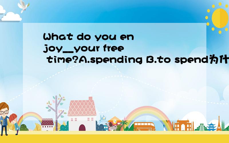 What do you enjoy__your free time?A.spending B.to spend为什么要选B