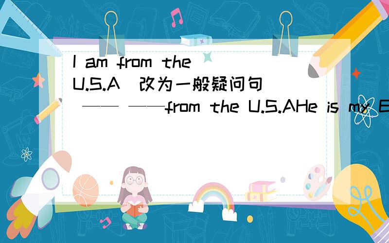 I am from the U.S.A(改为一般疑问句） —— ——from the U.S.AHe is my English teacher(改为一般疑问句