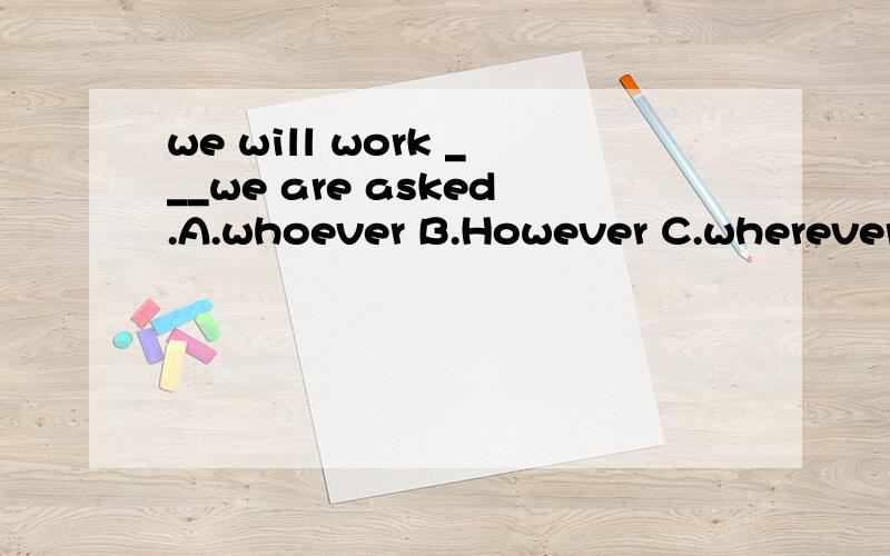 we will work ___we are asked.A.whoever B.However C.wherever D.whichever请问选哪一个?为什么?