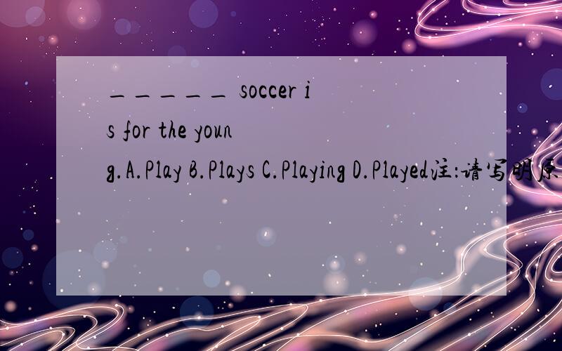 _____ soccer is for the young.A.Play B.Plays C.Playing D.Played注：请写明原因,