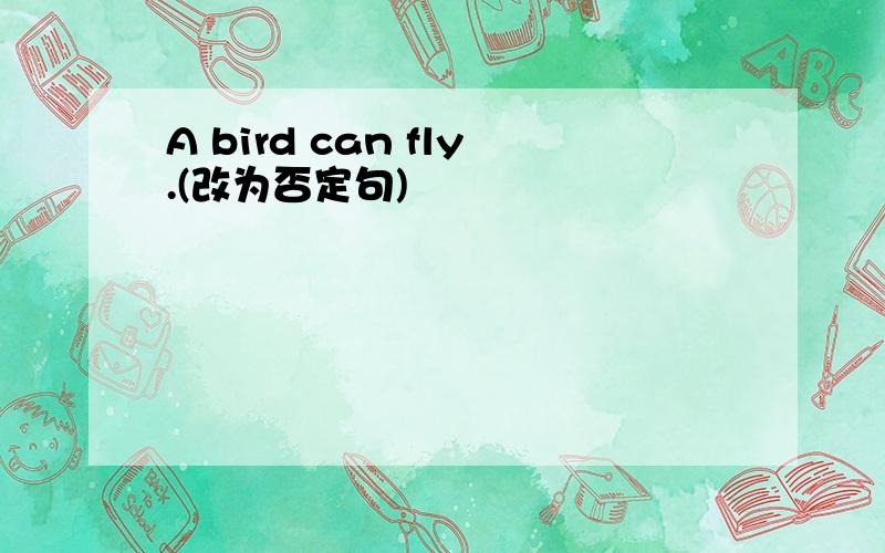A bird can fly.(改为否定句)