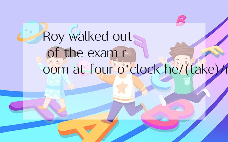 Roy walked out of the exam room at four o'clock he/(take)/maths exam 用already或justhe/(take)/maths exam在里面加入already或just