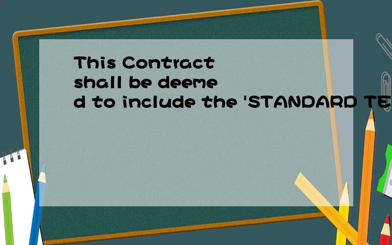 This Contract shall be deemed to include the 'STANDARD TERMS AND CONDITIONSThisContract shall be deemed to include the ‘STANDARD TERMS AND CONDITIONS’ set outhereunder as if fully set out above and those conditions are hereby expresslyincorporate