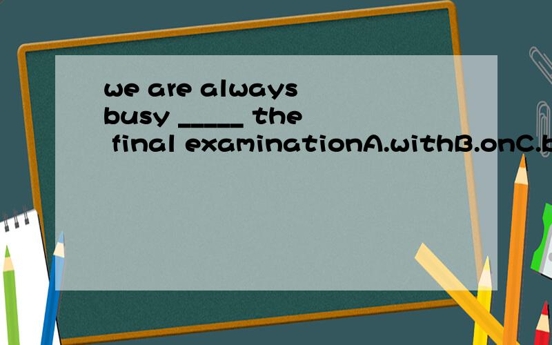 we are always busy _____ the final examinationA.withB.onC.beforeD.with doing