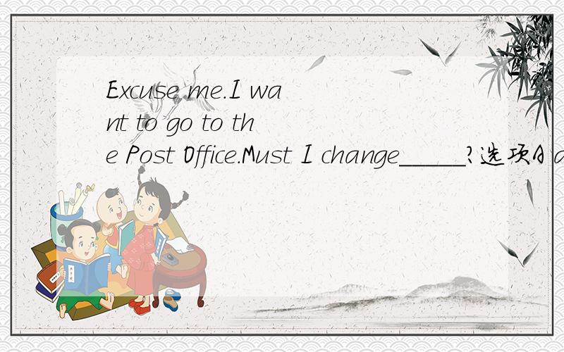 Excuse me.I want to go to the Post Office.Must I change_____?选项A anywhere Bwhere Cnowhere Dsomewhere