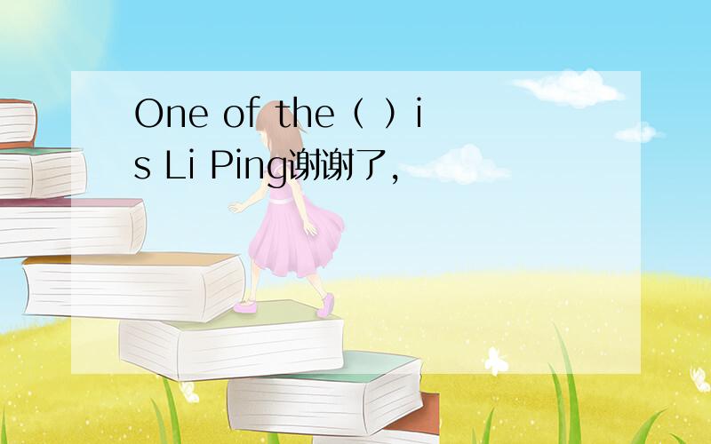 One of the（ ）is Li Ping谢谢了,