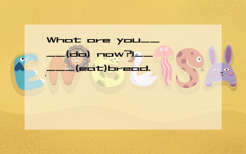 What are you____(do) now?I_____(eat)bread.