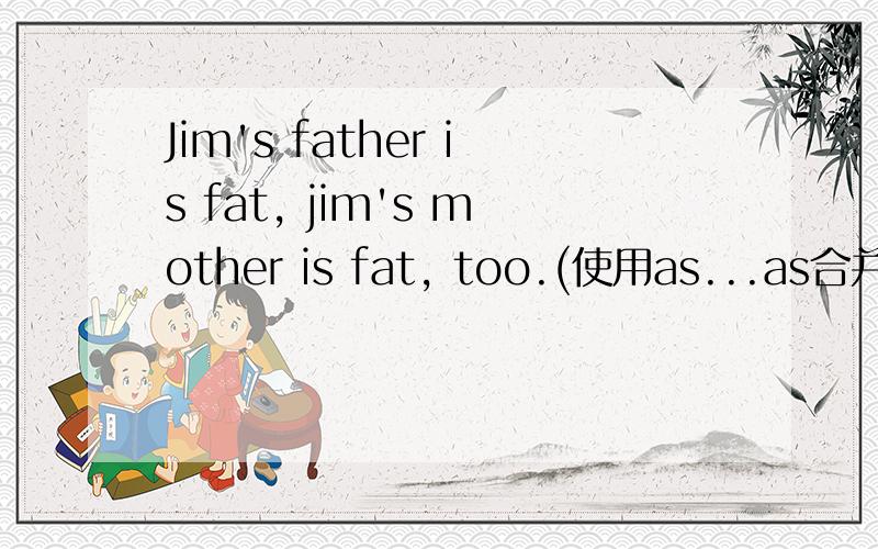 Jim's father is fat, jim's mother is fat, too.(使用as...as合并成一句话)I didn't do it as well as my sister.(同义句转换）He is very ---,but his brother is much ----.(athlelic)In our class,Tom is more clever than any other student.(同义