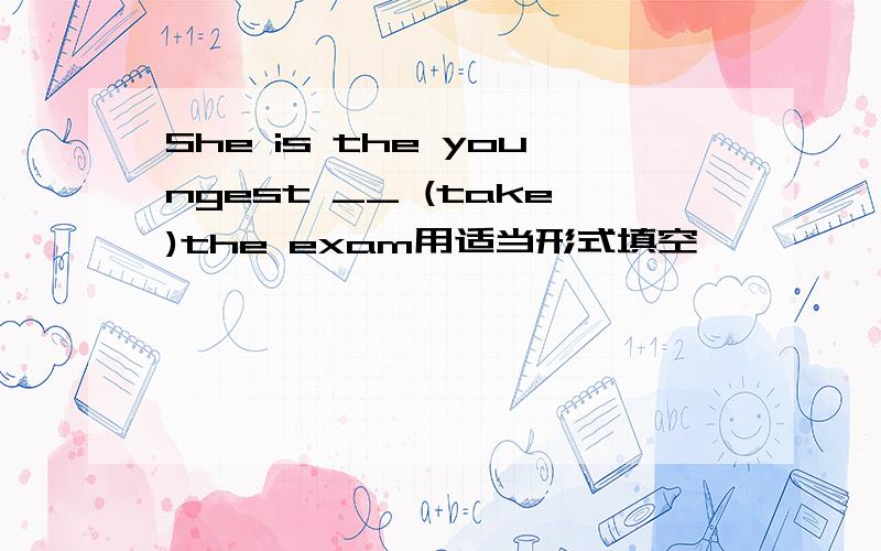 She is the youngest __ (take)the exam用适当形式填空
