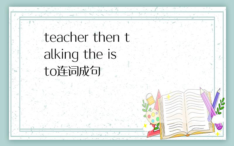 teacher then talking the is to连词成句