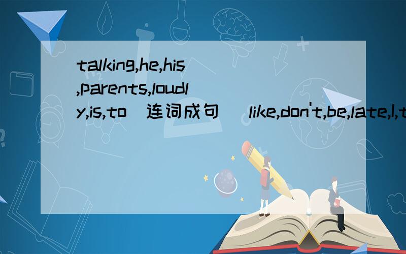 talking,he,his,parents,loudly,is,to（连词成句） like,don't,be,late,I,to(连词成句）