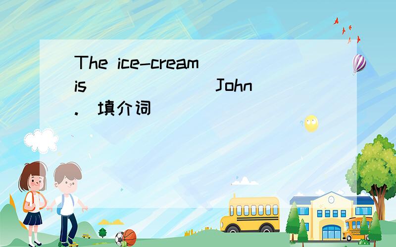 The ice-cream is ______ John.(填介词)