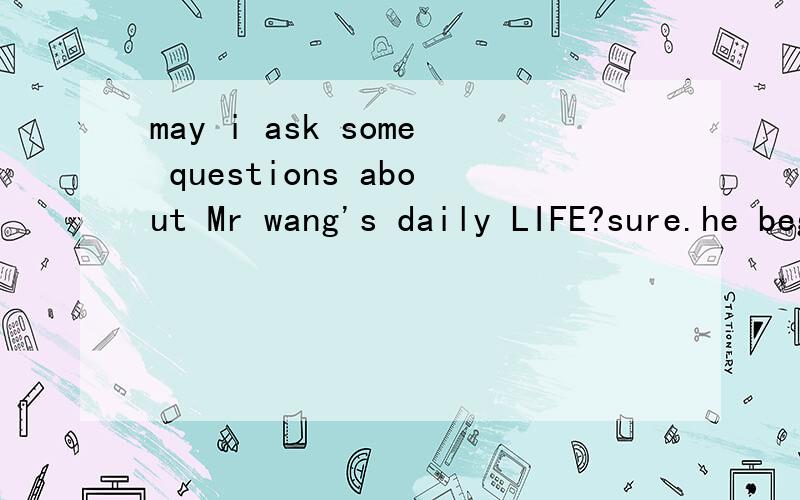 may i ask some questions about Mr wang's daily LIFE?sure.he beging to work at 6:00 in the morning.he works AT 6:00 to 12:00.Then he has a AT lunch.A:where does he often have meals?B:he always has meals in the RESTAURANT,or even in the lab.句子中