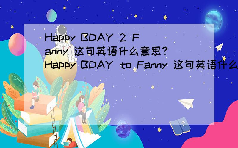 Happy BDAY 2 Fanny 这句英语什么意思?Happy BDAY to Fanny 这句英语什么意思?