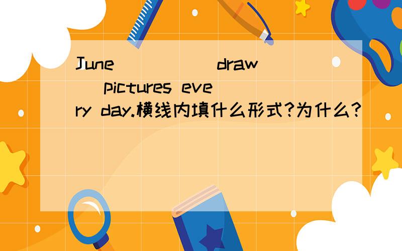 June ____(draw) pictures every day.横线内填什么形式?为什么?