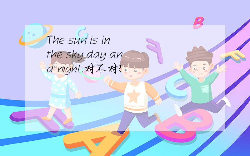 The sun is in the sky day and night.对不对?