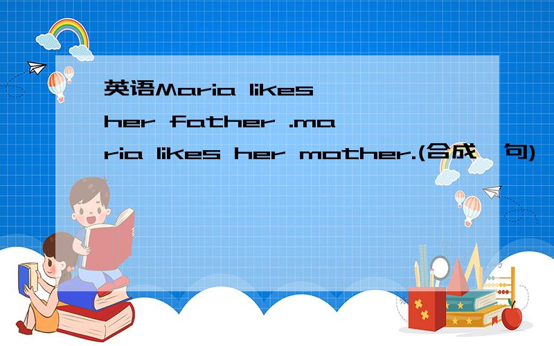 英语Maria likes her father .maria likes her mother.(合成一句)