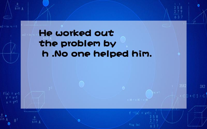 He worked out the problem by h .No one helped him.