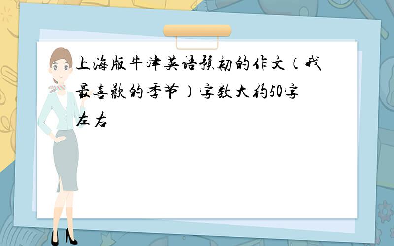 上海版牛津英语预初的作文（我最喜欢的季节）字数大约50字左右