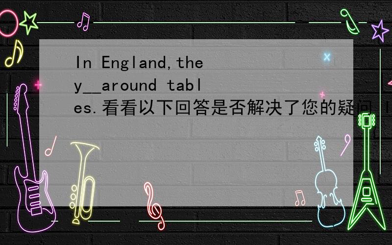 In England,they__around tables.看看以下回答是否解决了您的疑问 In England,they（ ）around tables.