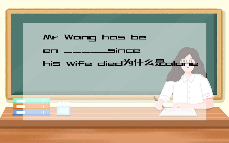 Mr Wang has been _____since his wife died为什么是alone