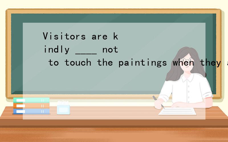 Visitors are kindly ____ not to touch the paintings when they are in the art museum.1.required 2.requested 3.inquired 4.acquired