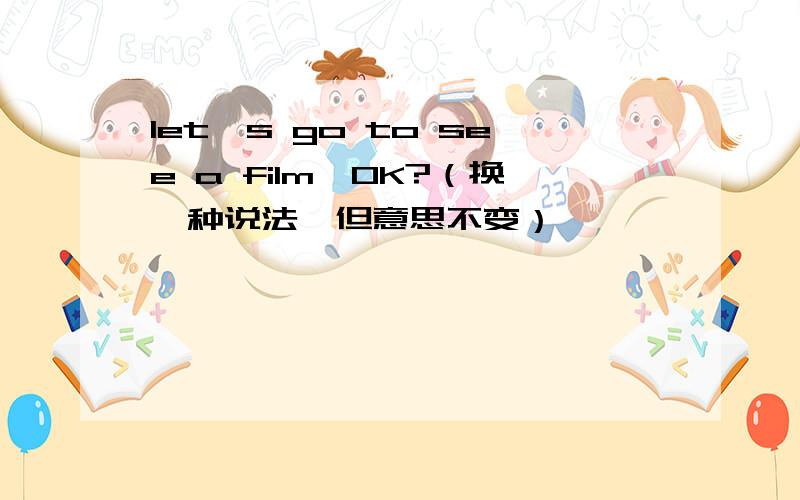 let's go to see a film,OK?（换一种说法,但意思不变）
