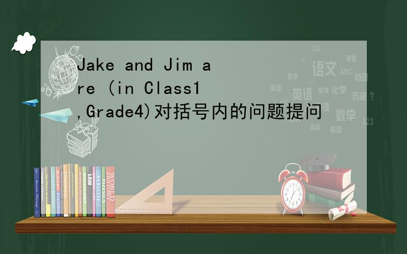 Jake and Jim are (in Class1 ,Grade4)对括号内的问题提问