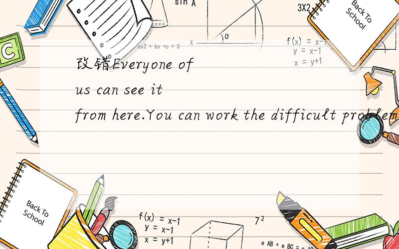 改错Everyone of us can see it from here.You can work the difficult problem out of your own.How clever you are!